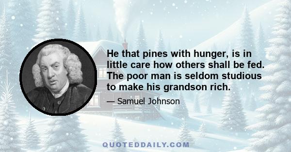 He that pines with hunger, is in little care how others shall be fed. The poor man is seldom studious to make his grandson rich.