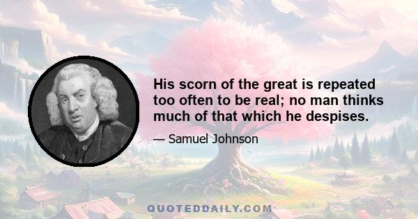 His scorn of the great is repeated too often to be real; no man thinks much of that which he despises.