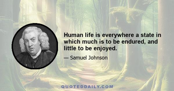 Human life is everywhere a state in which much is to be endured, and little to be enjoyed.