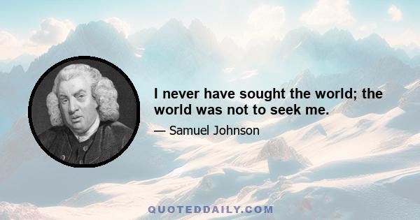 I never have sought the world; the world was not to seek me.