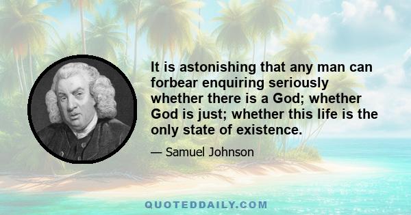 It is astonishing that any man can forbear enquiring seriously whether there is a God; whether God is just; whether this life is the only state of existence.