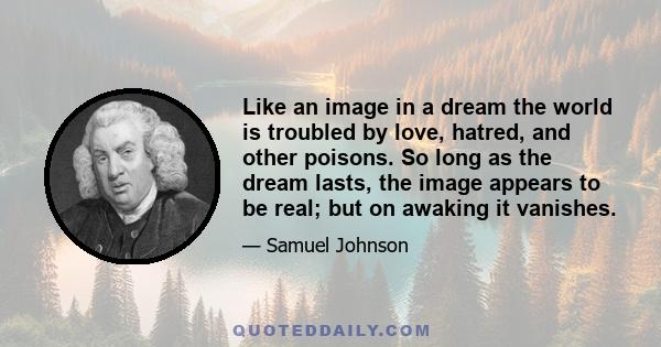 Like an image in a dream the world is troubled by love, hatred, and other poisons. So long as the dream lasts, the image appears to be real; but on awaking it vanishes.