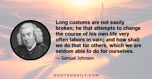 Long customs are not easily broken; he that attempts to change the course of his own life very often labors in vain; and how shall we do that for others, which we are seldom able to do for ourselves.