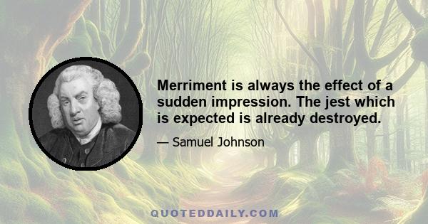 Merriment is always the effect of a sudden impression. The jest which is expected is already destroyed.