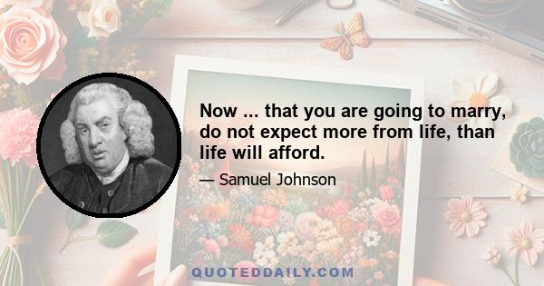 Now ... that you are going to marry, do not expect more from life, than life will afford.