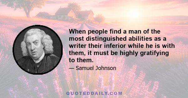 When people find a man of the most distinguished abilities as a writer their inferior while he is with them, it must be highly gratifying to them.