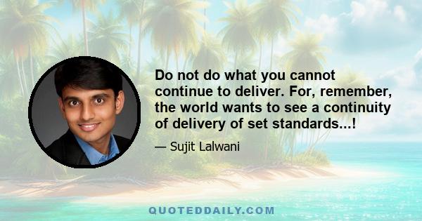 Do not do what you cannot continue to deliver. For, remember, the world wants to see a continuity of delivery of set standards...!