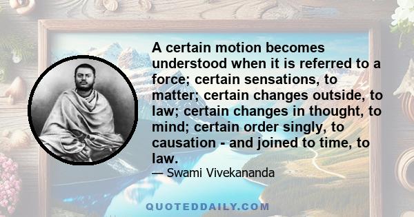 A certain motion becomes understood when it is referred to a force; certain sensations, to matter; certain changes outside, to law; certain changes in thought, to mind; certain order singly, to causation - and joined to