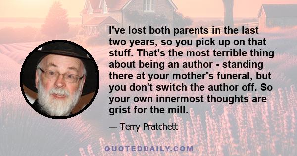 I've lost both parents in the last two years, so you pick up on that stuff. That's the most terrible thing about being an author - standing there at your mother's funeral, but you don't switch the author off. So your