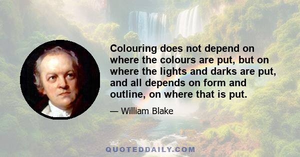 Colouring does not depend on where the colours are put, but on where the lights and darks are put, and all depends on form and outline, on where that is put.
