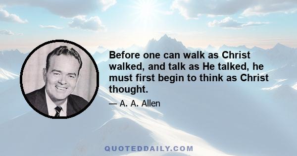 Before one can walk as Christ walked, and talk as He talked, he must first begin to think as Christ thought.