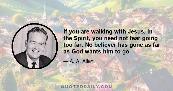 If you are walking with Jesus, in the Spirit, you need not fear going too far. No believer has gone as far as God wants him to go