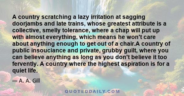 A country scratching a lazy irritation at sagging doorjambs and late trains, whose greatest attribute is a collective, smelly tolerance, where a chap will put up with almost everything, which means he won't care about