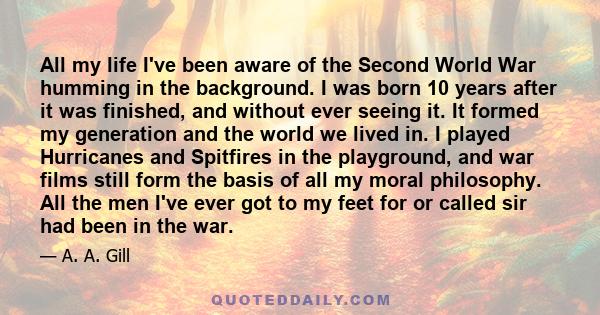 All my life I've been aware of the Second World War humming in the background. I was born 10 years after it was finished, and without ever seeing it. It formed my generation and the world we lived in. I played