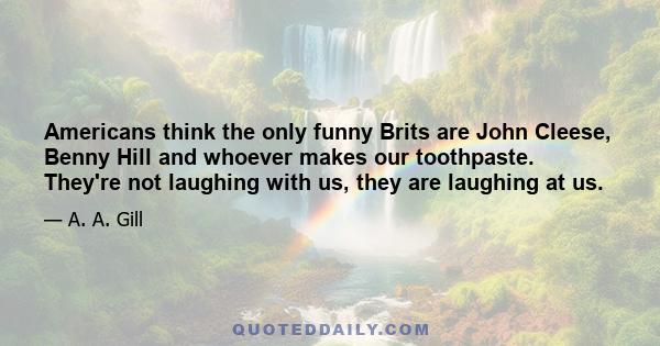 Americans think the only funny Brits are John Cleese, Benny Hill and whoever makes our toothpaste. They're not laughing with us, they are laughing at us.