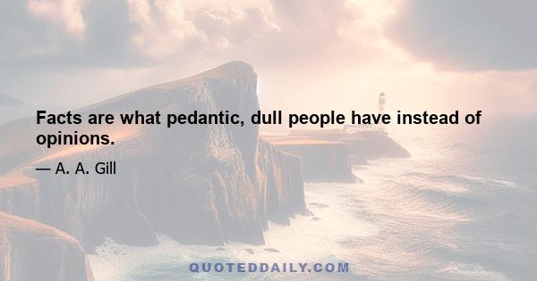 Facts are what pedantic, dull people have instead of opinions.