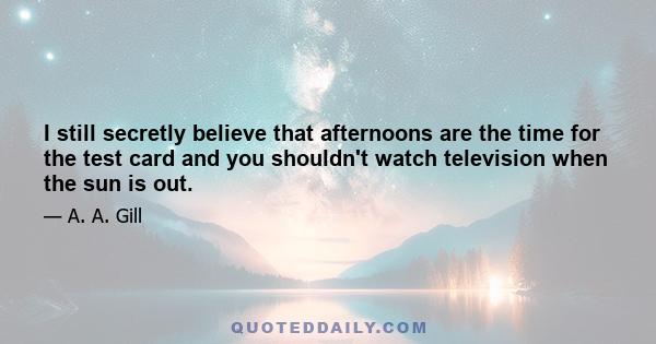 I still secretly believe that afternoons are the time for the test card and you shouldn't watch television when the sun is out.