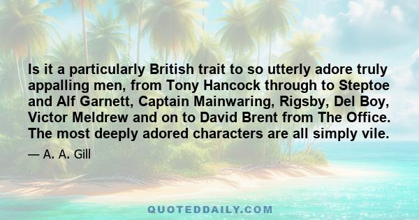 Is it a particularly British trait to so utterly adore truly appalling men, from Tony Hancock through to Steptoe and Alf Garnett, Captain Mainwaring, Rigsby, Del Boy, Victor Meldrew and on to David Brent from The