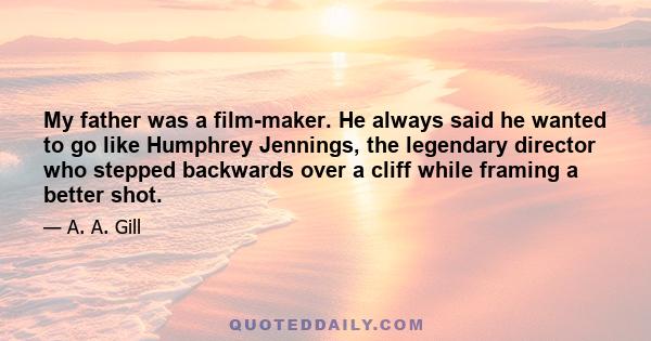 My father was a film-maker. He always said he wanted to go like Humphrey Jennings, the legendary director who stepped backwards over a cliff while framing a better shot.