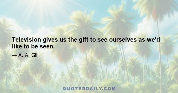 Television gives us the gift to see ourselves as we'd like to be seen.