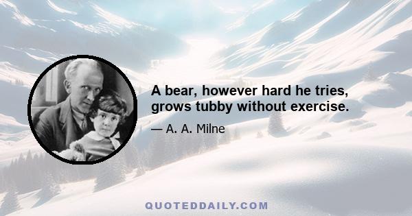 A bear, however hard he tries, grows tubby without exercise.