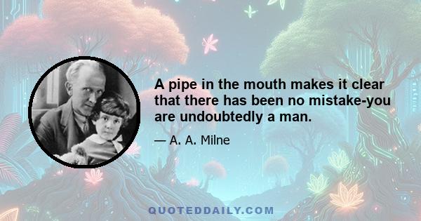 A pipe in the mouth makes it clear that there has been no mistake-you are undoubtedly a man.