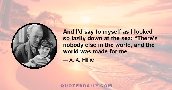 And I’d say to myself as I looked so lazily down at the sea: “There’s nobody else in the world, and the world was made for me.