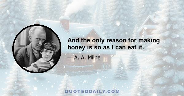 And the only reason for making honey is so as I can eat it.