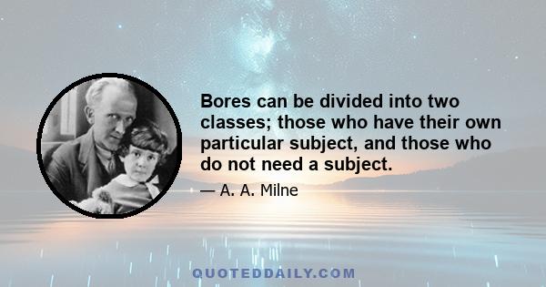 Bores can be divided into two classes; those who have their own particular subject, and those who do not need a subject.