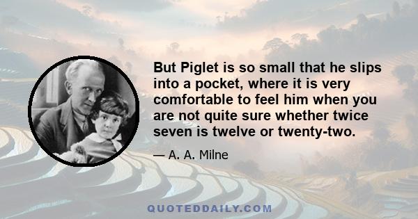 But Piglet is so small that he slips into a pocket, where it is very comfortable to feel him when you are not quite sure whether twice seven is twelve or twenty-two.