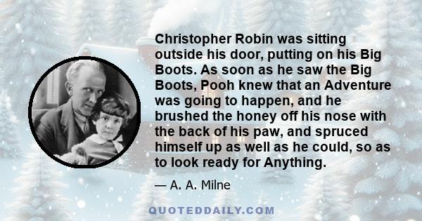 Christopher Robin was sitting outside his door, putting on his Big Boots. As soon as he saw the Big Boots, Pooh knew that an Adventure was going to happen, and he brushed the honey off his nose with the back of his paw, 