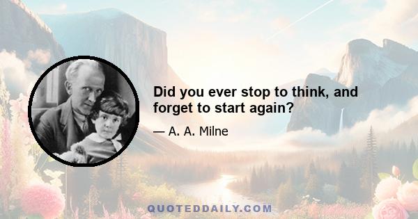 Did you ever stop to think, and forget to start again?