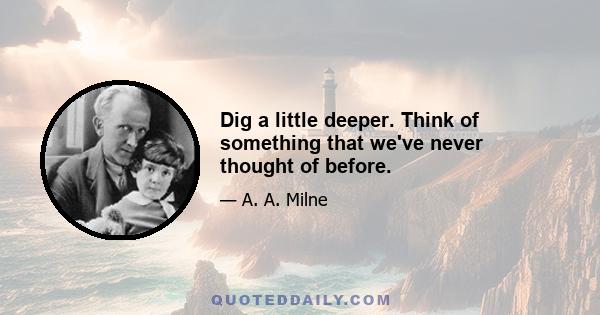 Dig a little deeper. Think of something that we've never thought of before.