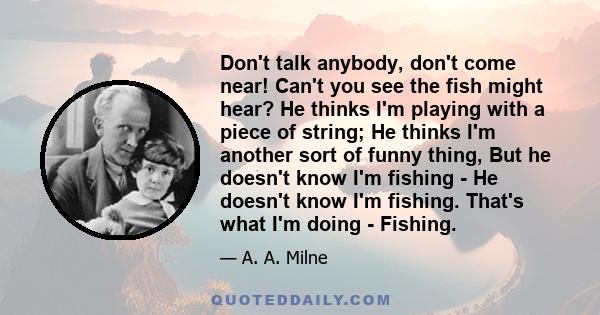 Don't talk anybody, don't come near! Can't you see the fish might hear? He thinks I'm playing with a piece of string; He thinks I'm another sort of funny thing, But he doesn't know I'm fishing - He doesn't know I'm