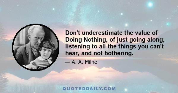 Don't underestimate the value of Doing Nothing, of just going along, listening to all the things you can't hear, and not bothering.