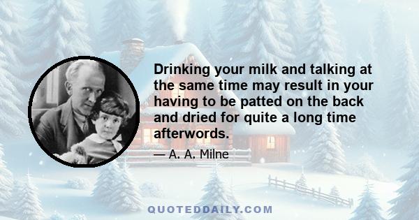 Drinking your milk and talking at the same time may result in your having to be patted on the back and dried for quite a long time afterwords.