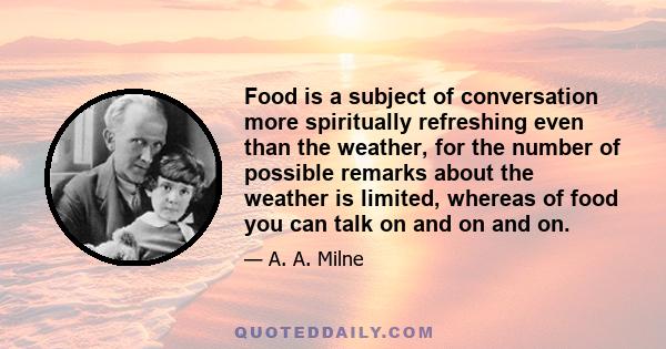 Food is a subject of conversation more spiritually refreshing even than the weather, for the number of possible remarks about the weather is limited, whereas of food you can talk on and on and on.