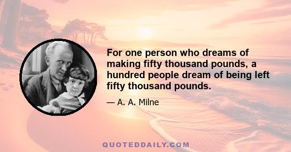 For one person who dreams of making fifty thousand pounds, a hundred people dream of being left fifty thousand pounds.