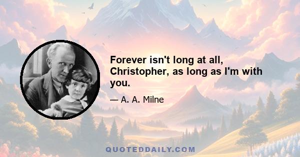 Forever isn't long at all, Christopher, as long as I'm with you.