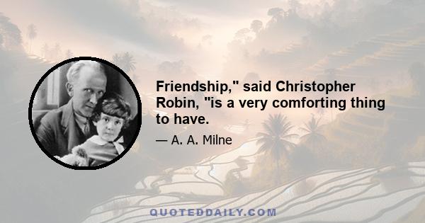 Friendship, said Christopher Robin, is a very comforting thing to have.