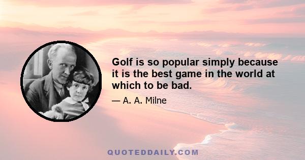 Golf is so popular simply because it is the best game in the world at which to be bad.