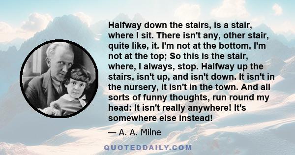 Halfway down the stairs, is a stair, where I sit. There isn't any, other stair, quite like, it. I'm not at the bottom, I'm not at the top; So this is the stair, where, I always, stop. Halfway up the stairs, isn't up,