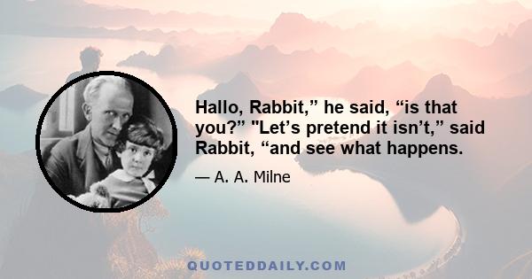 Hallo, Rabbit,” he said, “is that you?” Let’s pretend it isn’t,” said Rabbit, “and see what happens.