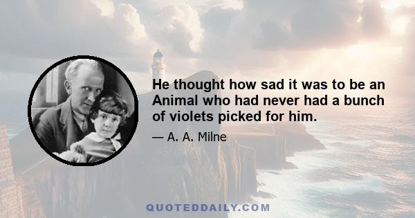 He thought how sad it was to be an Animal who had never had a bunch of violets picked for him.