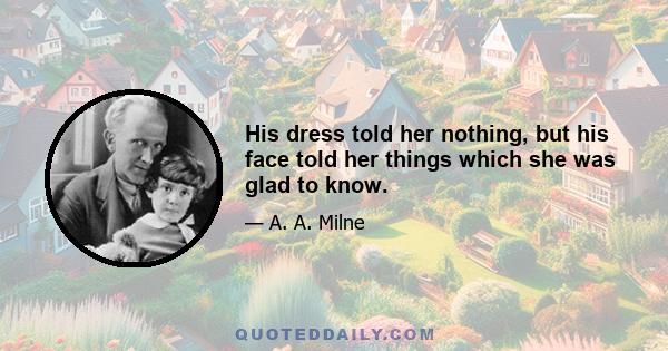 His dress told her nothing, but his face told her things which she was glad to know.