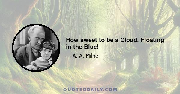 How sweet to be a Cloud. Floating in the Blue!