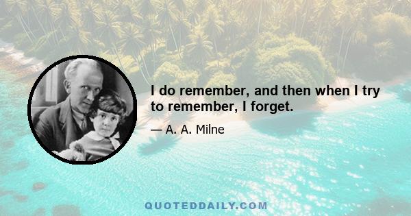 I do remember, and then when I try to remember, I forget.