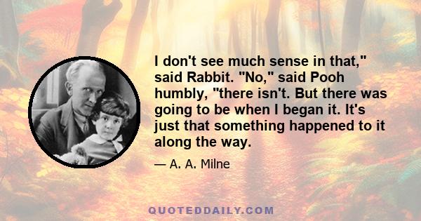 I don't see much sense in that, said Rabbit. No, said Pooh humbly, there isn't. But there was going to be when I began it. It's just that something happened to it along the way.