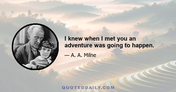 I knew when I met you an adventure was going to happen.