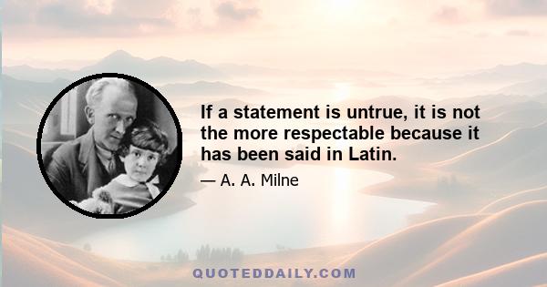 If a statement is untrue, it is not the more respectable because it has been said in Latin.